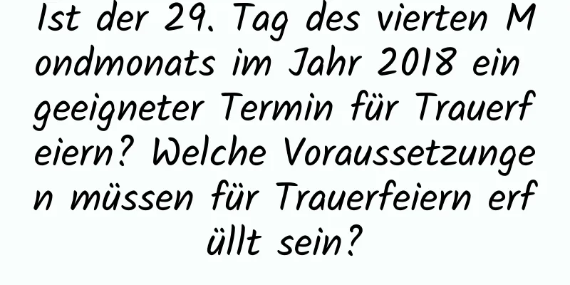 Ist der 29. Tag des vierten Mondmonats im Jahr 2018 ein geeigneter Termin für Trauerfeiern? Welche Voraussetzungen müssen für Trauerfeiern erfüllt sein?