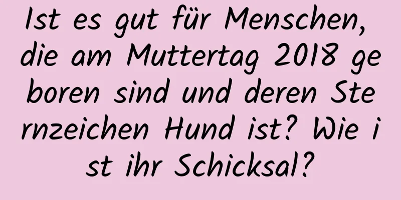 Ist es gut für Menschen, die am Muttertag 2018 geboren sind und deren Sternzeichen Hund ist? Wie ist ihr Schicksal?