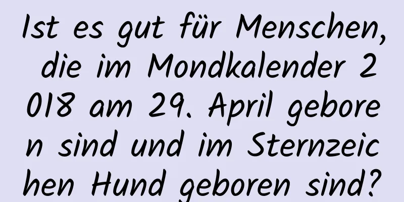 Ist es gut für Menschen, die im Mondkalender 2018 am 29. April geboren sind und im Sternzeichen Hund geboren sind?
