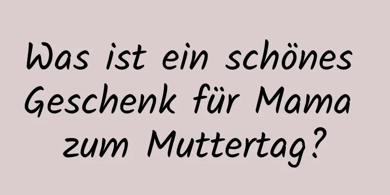 Was ist ein schönes Geschenk für Mama zum Muttertag?