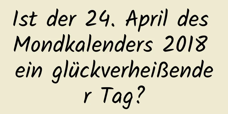 Ist der 24. April des Mondkalenders 2018 ein glückverheißender Tag?
