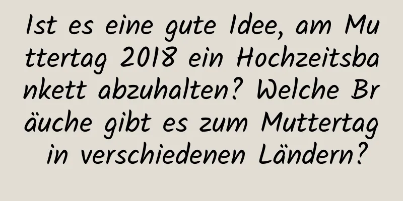 Ist es eine gute Idee, am Muttertag 2018 ein Hochzeitsbankett abzuhalten? Welche Bräuche gibt es zum Muttertag in verschiedenen Ländern?