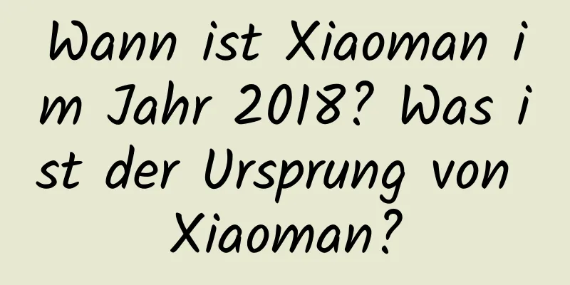 Wann ist Xiaoman im Jahr 2018? Was ist der Ursprung von Xiaoman?