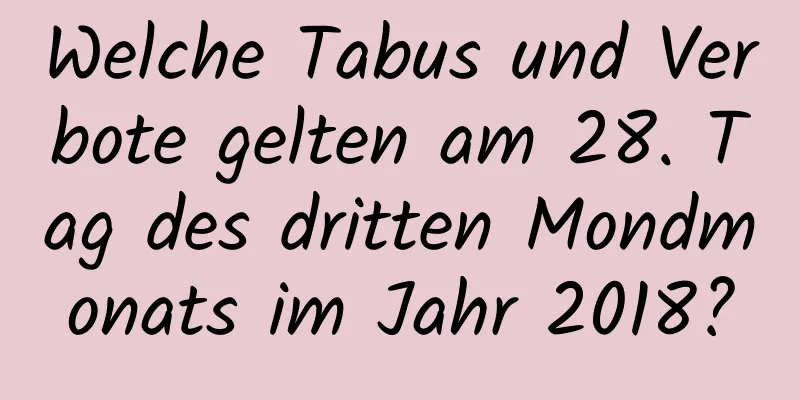 Welche Tabus und Verbote gelten am 28. Tag des dritten Mondmonats im Jahr 2018?