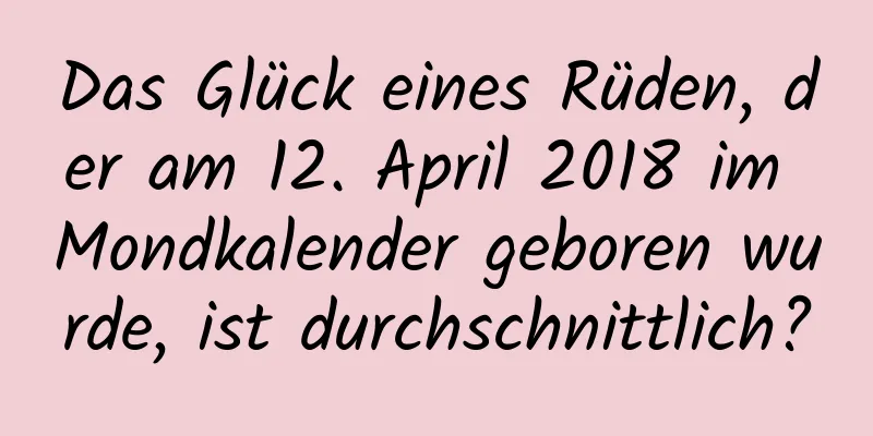 Das Glück eines Rüden, der am 12. April 2018 im Mondkalender geboren wurde, ist durchschnittlich?