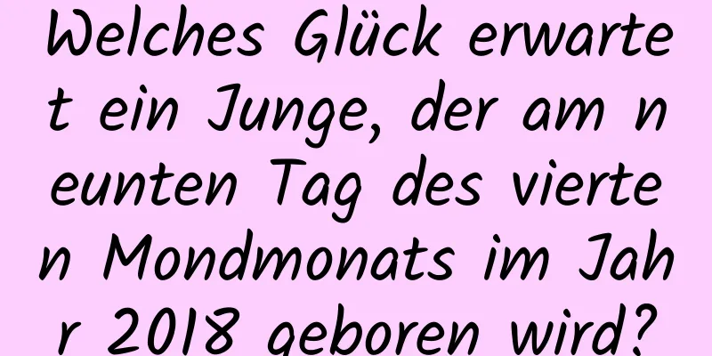 Welches Glück erwartet ein Junge, der am neunten Tag des vierten Mondmonats im Jahr 2018 geboren wird?