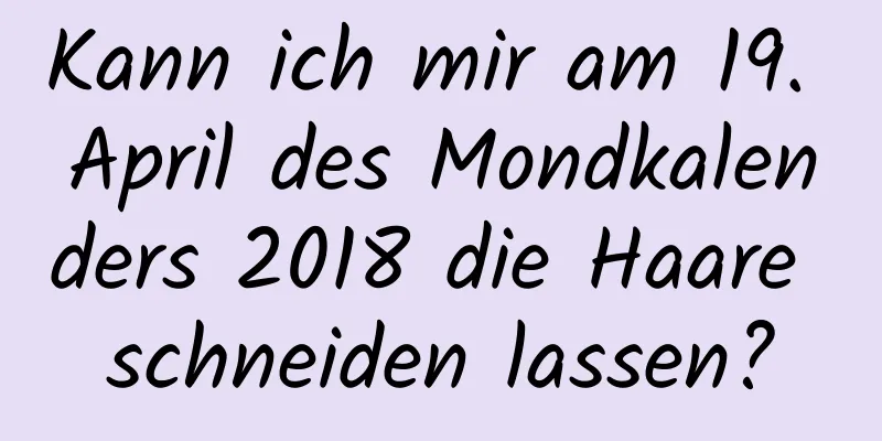 Kann ich mir am 19. April des Mondkalenders 2018 die Haare schneiden lassen?