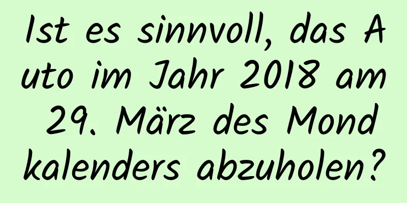 Ist es sinnvoll, das Auto im Jahr 2018 am 29. März des Mondkalenders abzuholen?