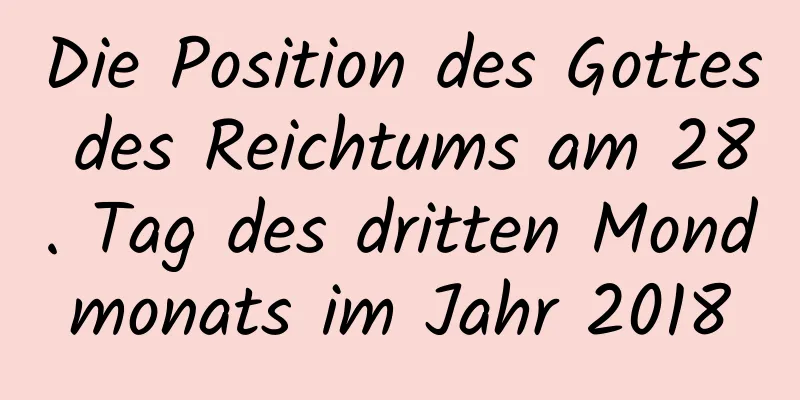 Die Position des Gottes des Reichtums am 28. Tag des dritten Mondmonats im Jahr 2018