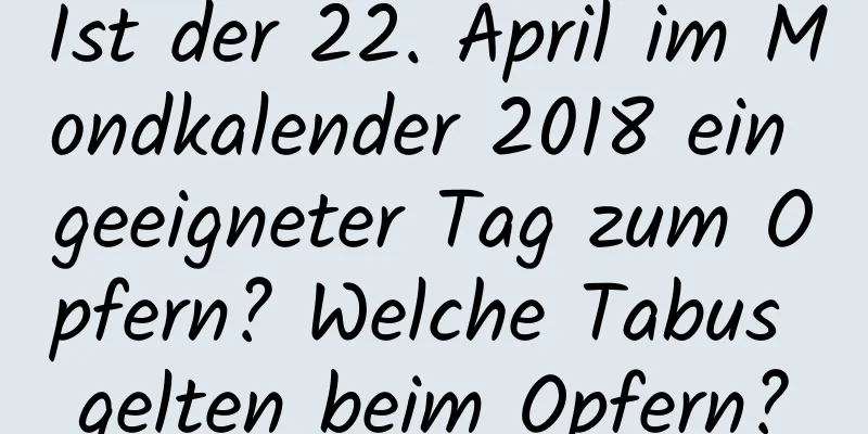 Ist der 22. April im Mondkalender 2018 ein geeigneter Tag zum Opfern? Welche Tabus gelten beim Opfern?