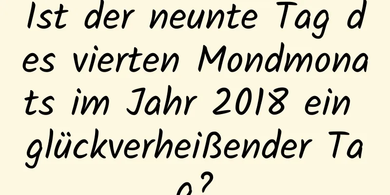 Ist der neunte Tag des vierten Mondmonats im Jahr 2018 ein glückverheißender Tag?