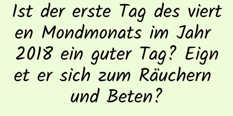 Ist der erste Tag des vierten Mondmonats im Jahr 2018 ein guter Tag? Eignet er sich zum Räuchern und Beten?