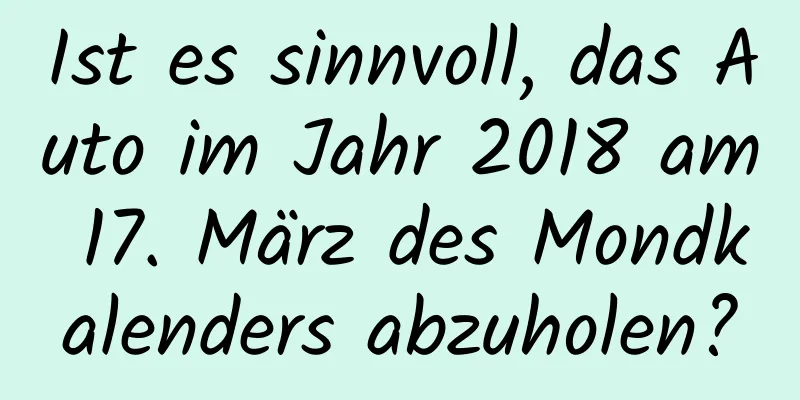 Ist es sinnvoll, das Auto im Jahr 2018 am 17. März des Mondkalenders abzuholen?