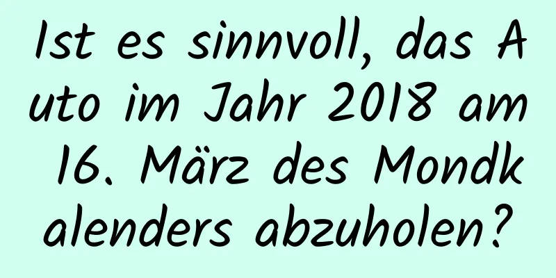 Ist es sinnvoll, das Auto im Jahr 2018 am 16. März des Mondkalenders abzuholen?