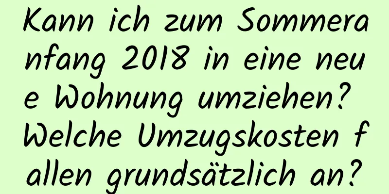 Kann ich zum Sommeranfang 2018 in eine neue Wohnung umziehen? Welche Umzugskosten fallen grundsätzlich an?