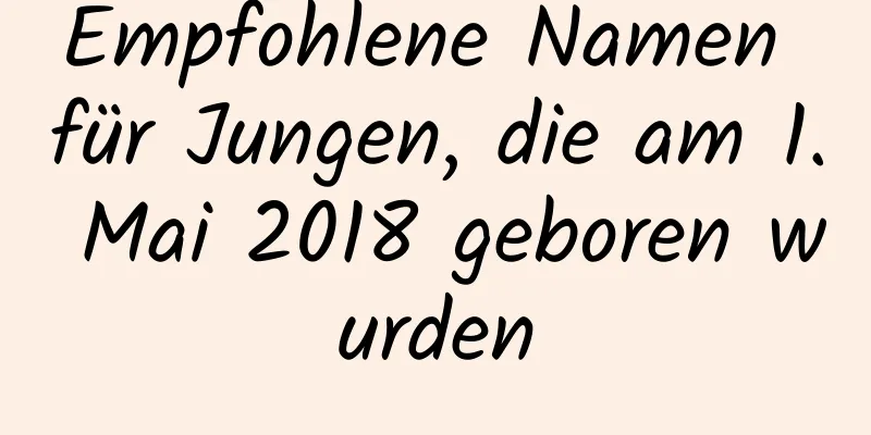 Empfohlene Namen für Jungen, die am 1. Mai 2018 geboren wurden