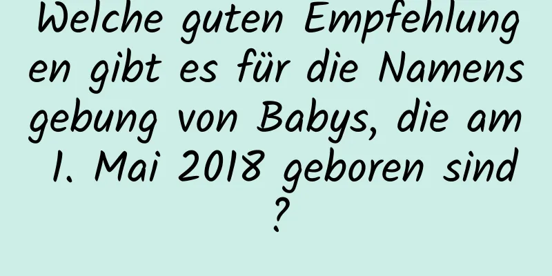 Welche guten Empfehlungen gibt es für die Namensgebung von Babys, die am 1. Mai 2018 geboren sind?