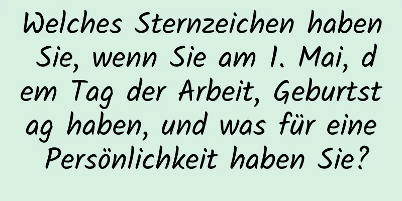 Welches Sternzeichen haben Sie, wenn Sie am 1. Mai, dem Tag der Arbeit, Geburtstag haben, und was für eine Persönlichkeit haben Sie?