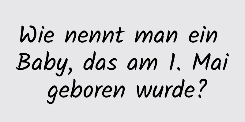 Wie nennt man ein Baby, das am 1. Mai geboren wurde?