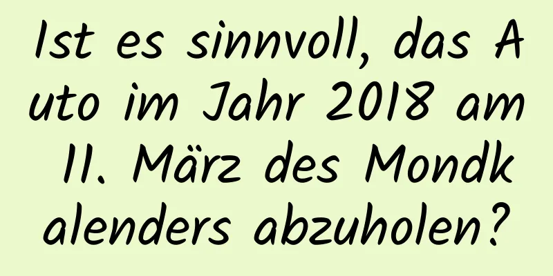 Ist es sinnvoll, das Auto im Jahr 2018 am 11. März des Mondkalenders abzuholen?