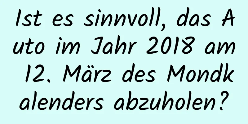 Ist es sinnvoll, das Auto im Jahr 2018 am 12. März des Mondkalenders abzuholen?