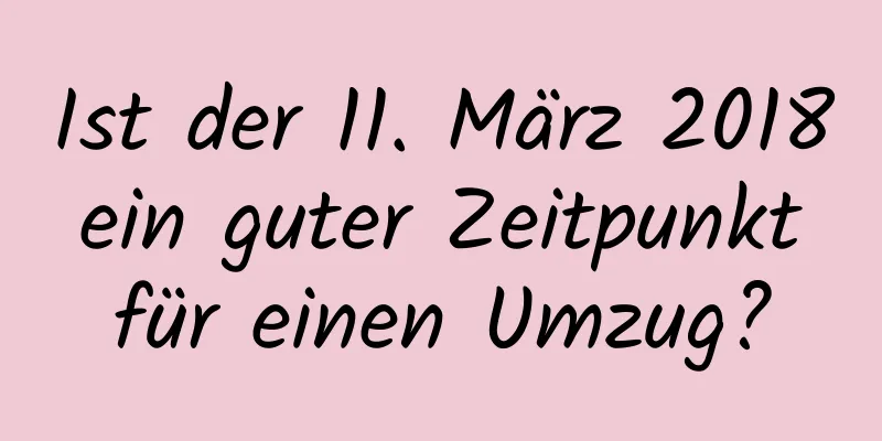 Ist der 11. März 2018 ein guter Zeitpunkt für einen Umzug?