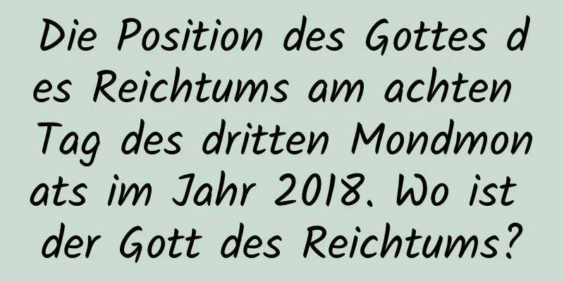 Die Position des Gottes des Reichtums am achten Tag des dritten Mondmonats im Jahr 2018. Wo ist der Gott des Reichtums?