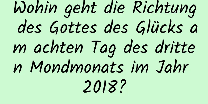 Wohin geht die Richtung des Gottes des Glücks am achten Tag des dritten Mondmonats im Jahr 2018?