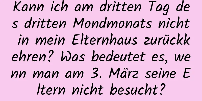 Kann ich am dritten Tag des dritten Mondmonats nicht in mein Elternhaus zurückkehren? Was bedeutet es, wenn man am 3. März seine Eltern nicht besucht?