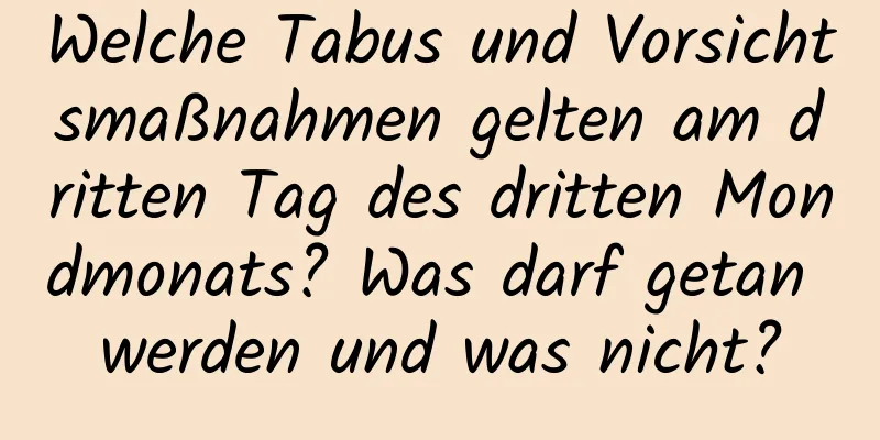 Welche Tabus und Vorsichtsmaßnahmen gelten am dritten Tag des dritten Mondmonats? Was darf getan werden und was nicht?