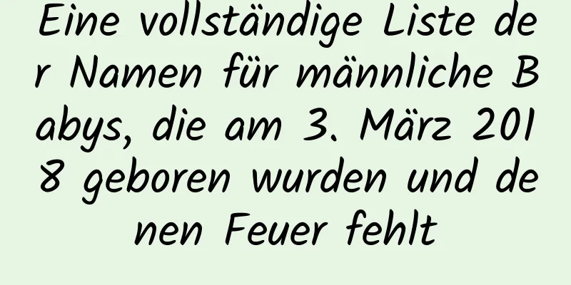 Eine vollständige Liste der Namen für männliche Babys, die am 3. März 2018 geboren wurden und denen Feuer fehlt