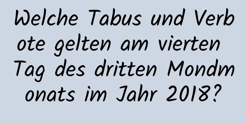 Welche Tabus und Verbote gelten am vierten Tag des dritten Mondmonats im Jahr 2018?