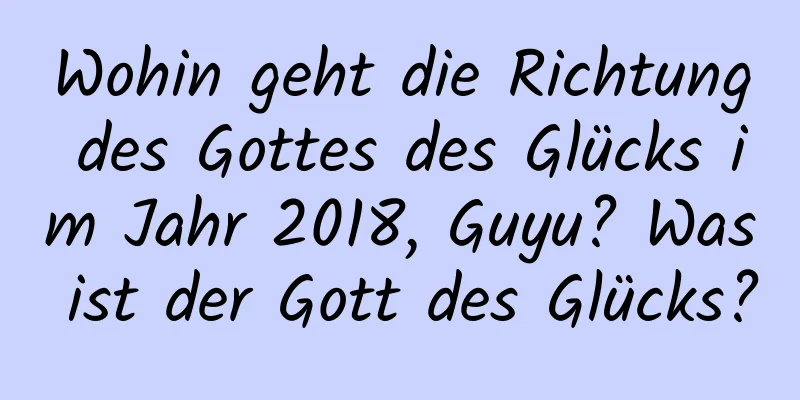 Wohin geht die Richtung des Gottes des Glücks im Jahr 2018, Guyu? Was ist der Gott des Glücks?