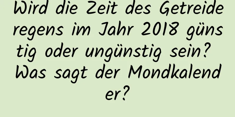 Wird die Zeit des Getreideregens im Jahr 2018 günstig oder ungünstig sein? Was sagt der Mondkalender?