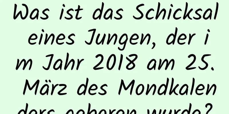 Was ist das Schicksal eines Jungen, der im Jahr 2018 am 25. März des Mondkalenders geboren wurde?