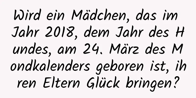 Wird ein Mädchen, das im Jahr 2018, dem Jahr des Hundes, am 24. März des Mondkalenders geboren ist, ihren Eltern Glück bringen?