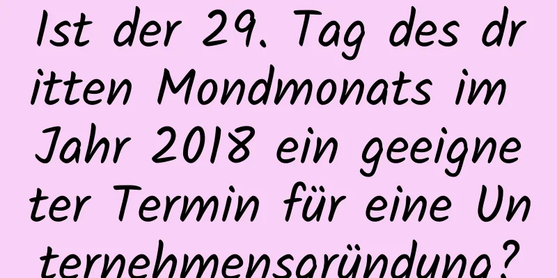 Ist der 29. Tag des dritten Mondmonats im Jahr 2018 ein geeigneter Termin für eine Unternehmensgründung?