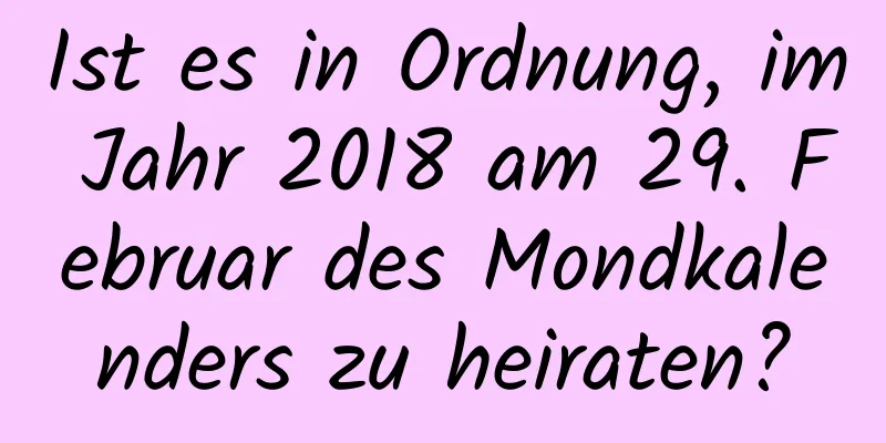 Ist es in Ordnung, im Jahr 2018 am 29. Februar des Mondkalenders zu heiraten?