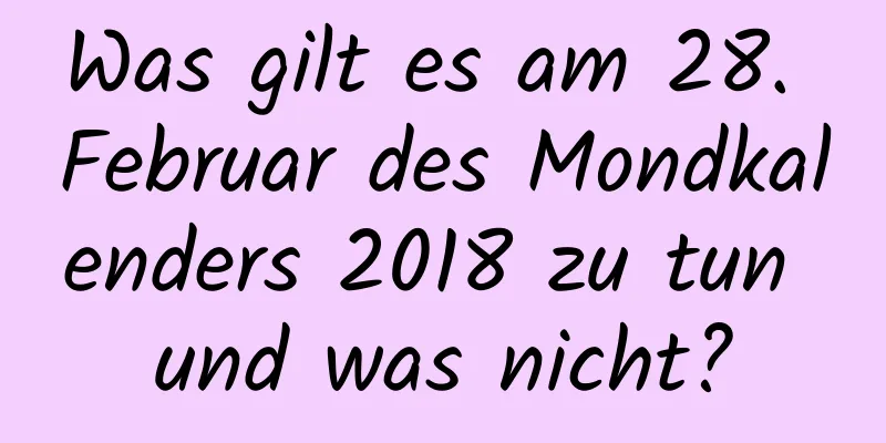 Was gilt es am 28. Februar des Mondkalenders 2018 zu tun und was nicht?