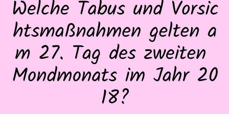 Welche Tabus und Vorsichtsmaßnahmen gelten am 27. Tag des zweiten Mondmonats im Jahr 2018?