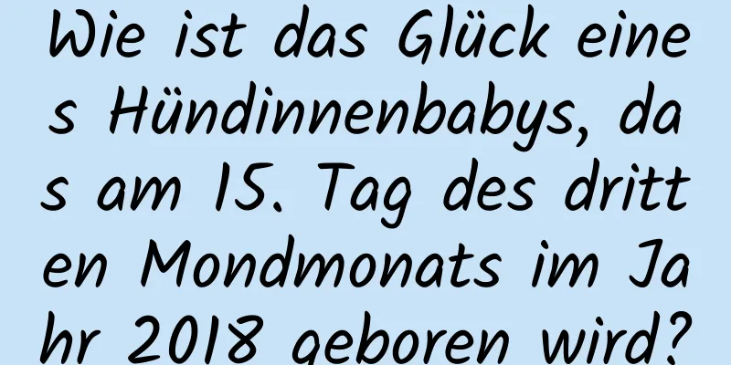 Wie ist das Glück eines Hündinnenbabys, das am 15. Tag des dritten Mondmonats im Jahr 2018 geboren wird?