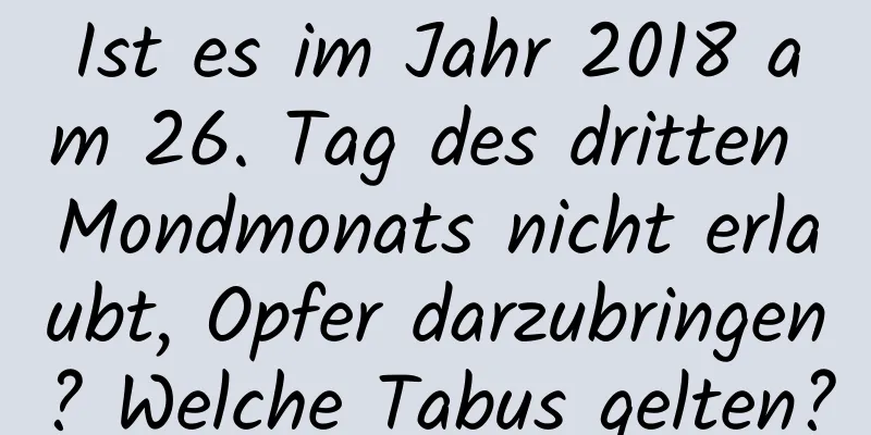 Ist es im Jahr 2018 am 26. Tag des dritten Mondmonats nicht erlaubt, Opfer darzubringen? Welche Tabus gelten?