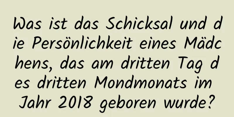 Was ist das Schicksal und die Persönlichkeit eines Mädchens, das am dritten Tag des dritten Mondmonats im Jahr 2018 geboren wurde?
