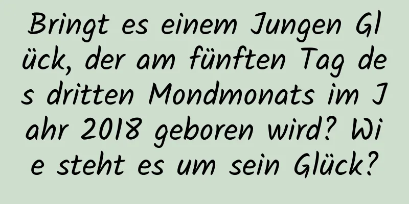 Bringt es einem Jungen Glück, der am fünften Tag des dritten Mondmonats im Jahr 2018 geboren wird? Wie steht es um sein Glück?