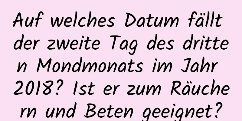 Auf welches Datum fällt der zweite Tag des dritten Mondmonats im Jahr 2018? Ist er zum Räuchern und Beten geeignet?