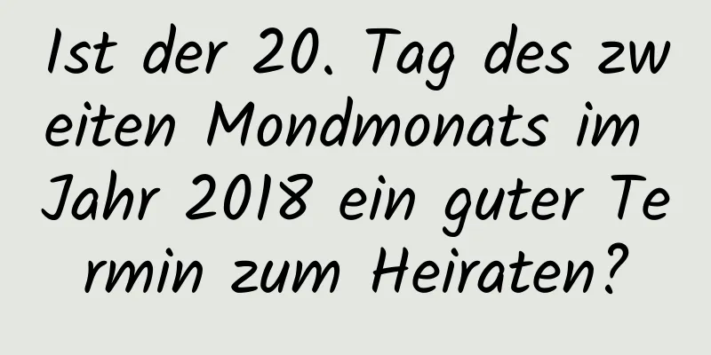 Ist der 20. Tag des zweiten Mondmonats im Jahr 2018 ein guter Termin zum Heiraten?