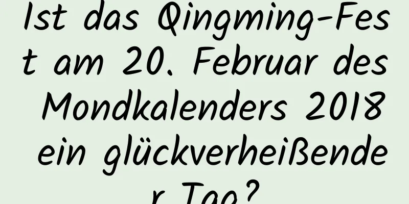 Ist das Qingming-Fest am 20. Februar des Mondkalenders 2018 ein glückverheißender Tag?