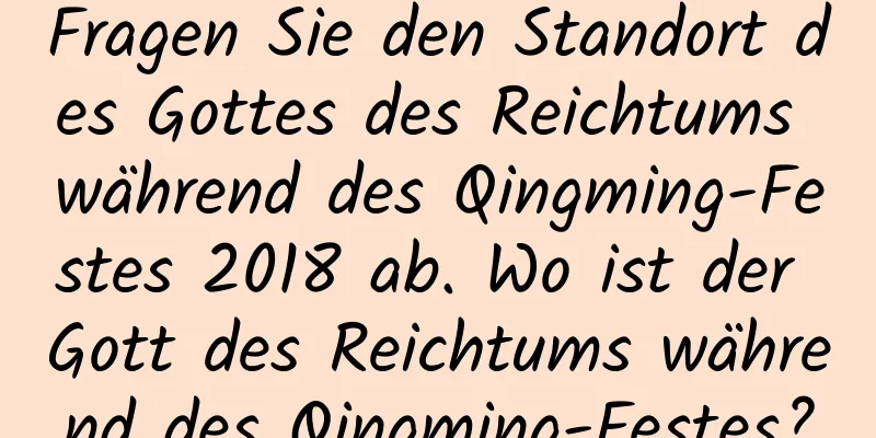 Fragen Sie den Standort des Gottes des Reichtums während des Qingming-Festes 2018 ab. Wo ist der Gott des Reichtums während des Qingming-Festes?