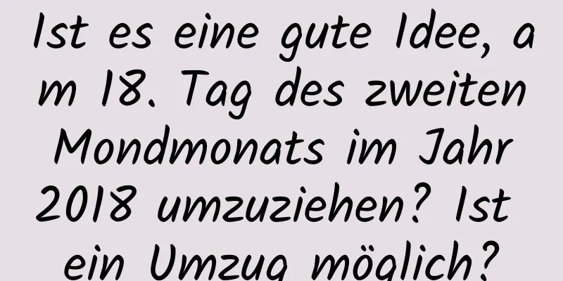 Ist es eine gute Idee, am 18. Tag des zweiten Mondmonats im Jahr 2018 umzuziehen? Ist ein Umzug möglich?
