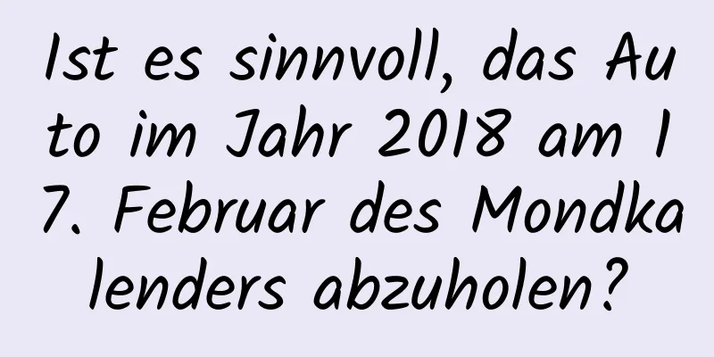 Ist es sinnvoll, das Auto im Jahr 2018 am 17. Februar des Mondkalenders abzuholen?
